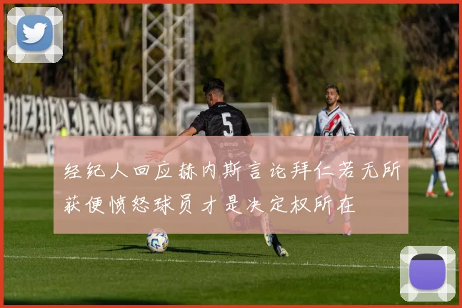 经纪人回应赫内斯言论拜仁若无所获便愤怒球员才是决定权所在