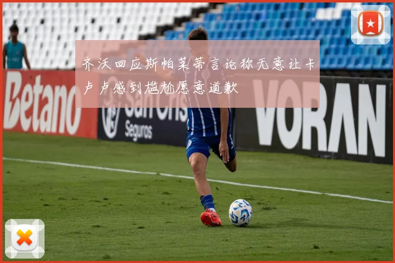 齐沃回应斯帕莱蒂言论称无意让卡卢卢感到尴尬愿意道歉