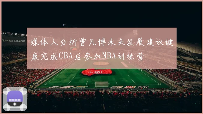 媒体人分析曾凡博未来发展建议健康完成CBA后参加NBA训练营