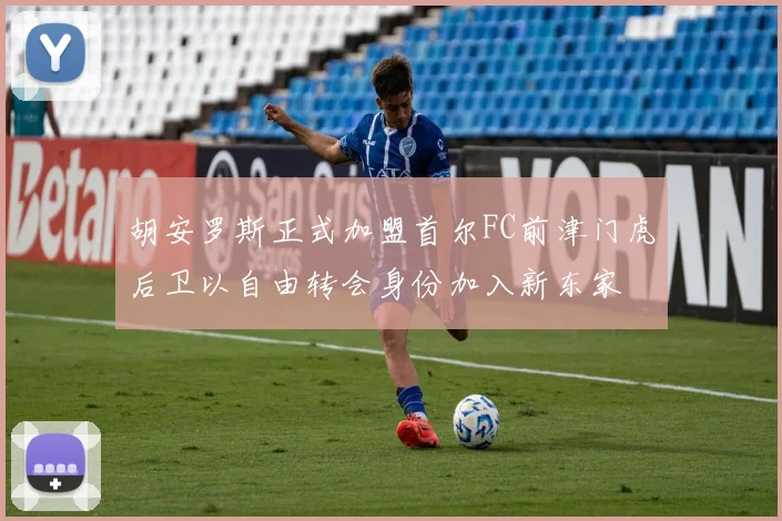 胡安罗斯正式加盟首尔FC前津门虎后卫以自由转会身份加入新东家