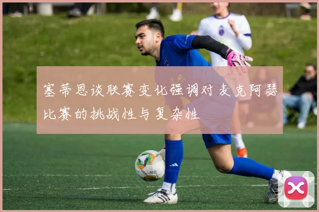 塞蒂恩谈联赛变化强调对麦克阿瑟比赛的挑战性与复杂性