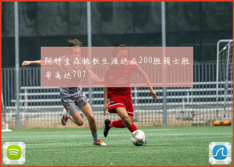 阿特金森执教生涯达成200胜骑士胜率高达707