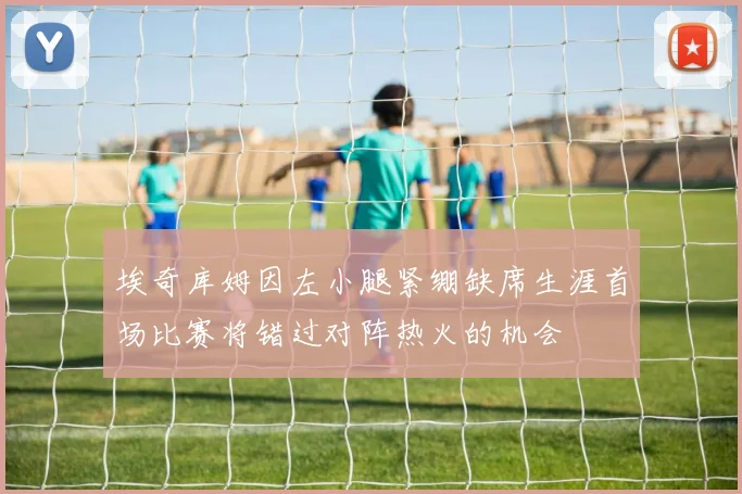 埃奇库姆因左小腿紧绷缺席生涯首场比赛将错过对阵热火的机会