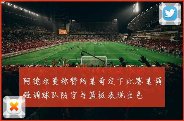 阿德尔曼称赞约基奇定下比赛基调强调球队防守与篮板表现出色