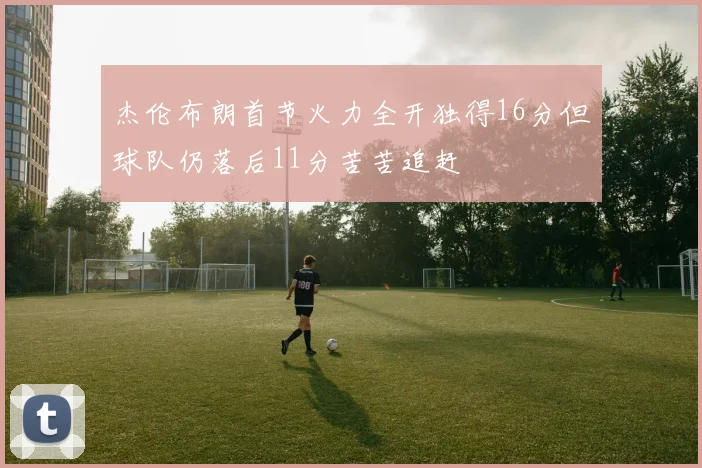 杰伦布朗首节火力全开独得16分但球队仍落后11分苦苦追赶
