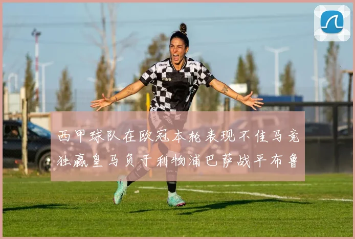 西甲球队在欧冠本轮表现不佳马竞独赢皇马负于利物浦巴萨战平布鲁日