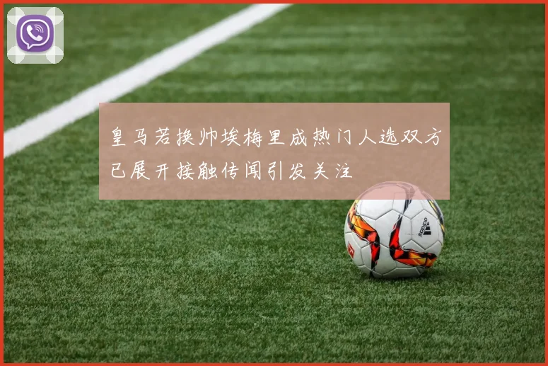 皇马若换帅埃梅里成热门人选双方已展开接触传闻引发关注