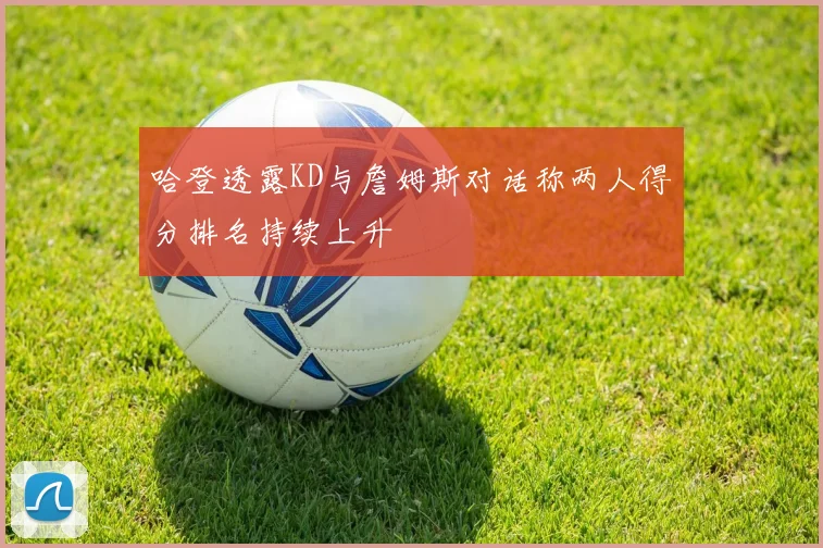 哈登透露KD与詹姆斯对话称两人得分排名持续上升