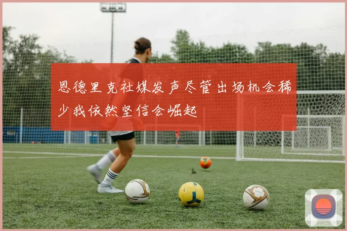 恩德里克社媒发声尽管出场机会稀少我依然坚信会崛起