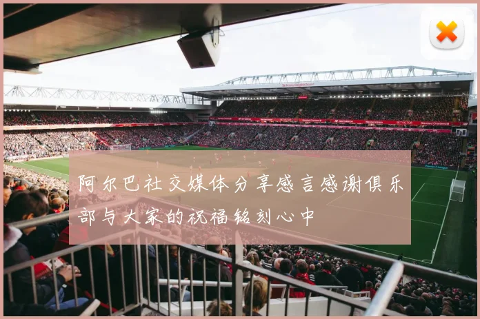 阿尔巴社交媒体分享感言感谢俱乐部与大家的祝福铭刻心中