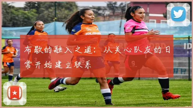 布歇的融入之道：从关心队友的日常开始建立联系