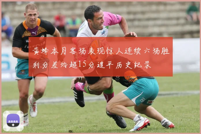 黄蜂本月客场表现惊人连续六场胜利分差均超15分追平历史纪录