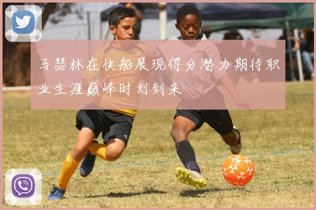 马瑟林在快船展现得分潜力期待职业生涯巅峰时刻到来