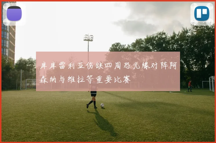 库库雷利亚伤缺四周恐无缘对阵阿森纳与维拉等重要比赛