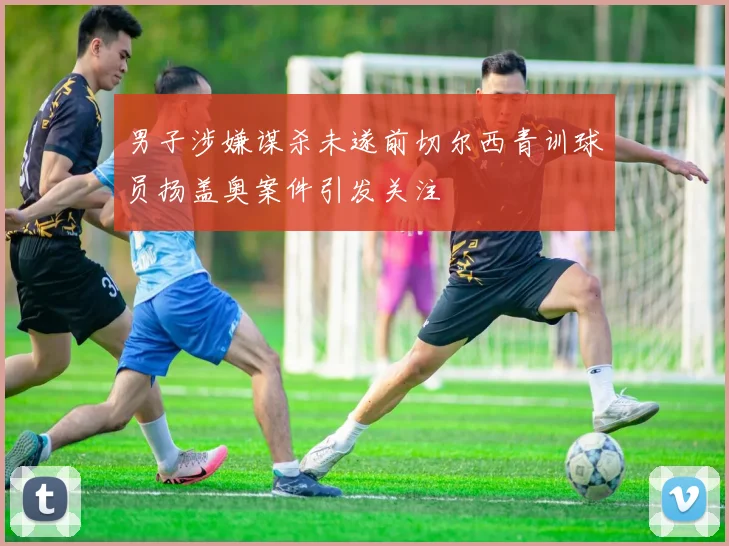 男子涉嫌谋杀未遂前切尔西青训球员扬盖奥案件引发关注
