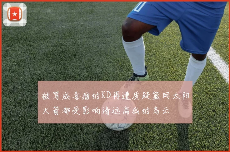 被骂成毒瘤的KD再遭质疑篮网太阳火箭都受影响请远离我的乌云