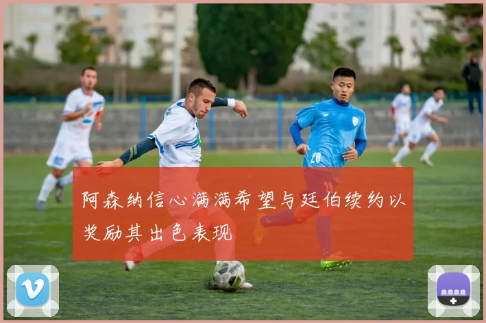 阿森纳信心满满希望与廷伯续约以奖励其出色表现
