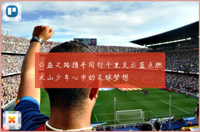 公益之路携手同行千里支云蓝点燃大山少年心中的足球梦想