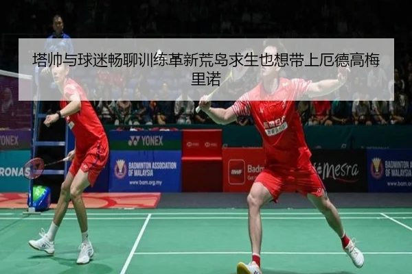塔帅与球迷畅聊训练革新荒岛求生也想带上厄德高梅里诺